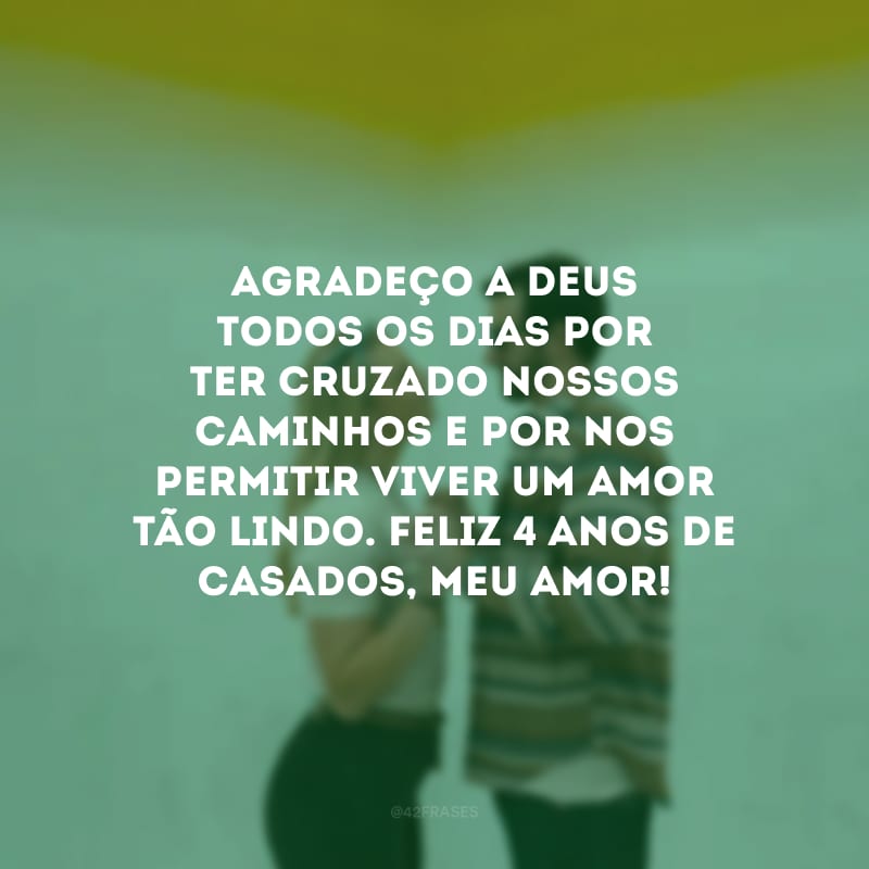 Agradeço a Deus todos os dias por ter cruzado nossos caminhos e por nos permitir viver um amor tão lindo. Feliz 4 anos de casados, meu amor!