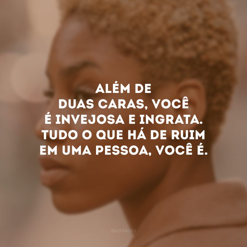 Além de duas caras, você é invejosa e ingrata. Tudo o que há de ruim em uma pessoa, você é.