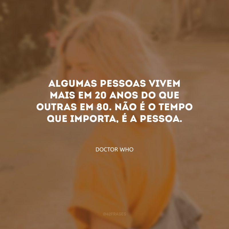 Algumas pessoas vivem mais em 20 anos do que outras em 80. Não é o tempo que importa, é a pessoa.