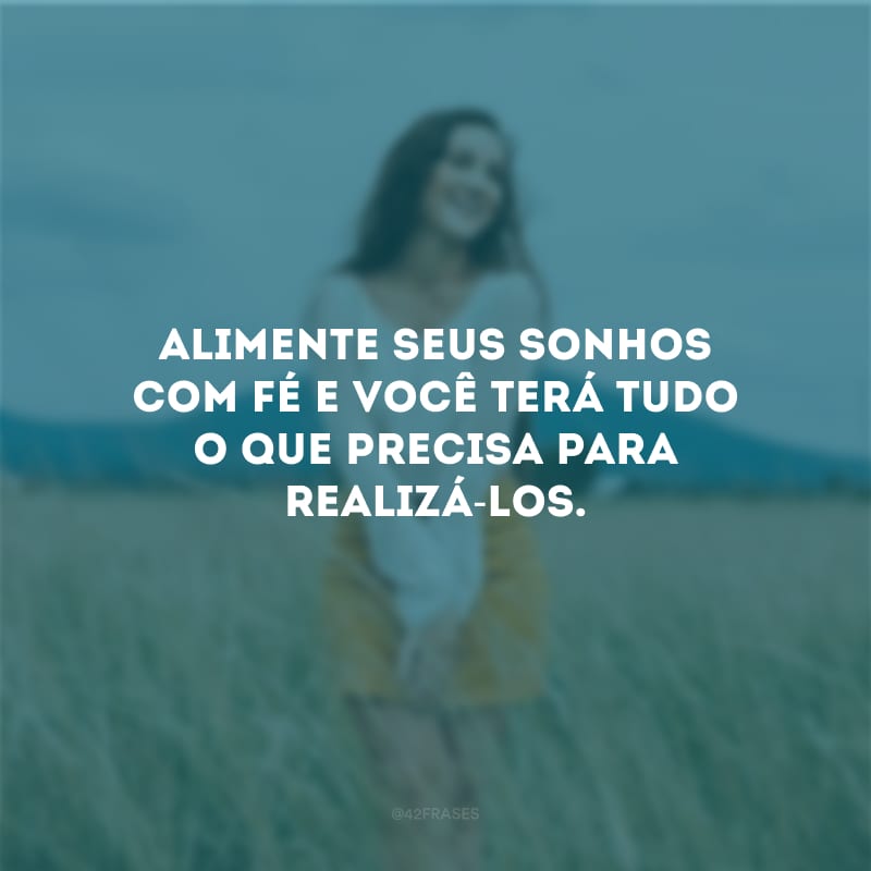 Alimente seus sonhos com fé e você terá tudo o que precisa para realizá-los.