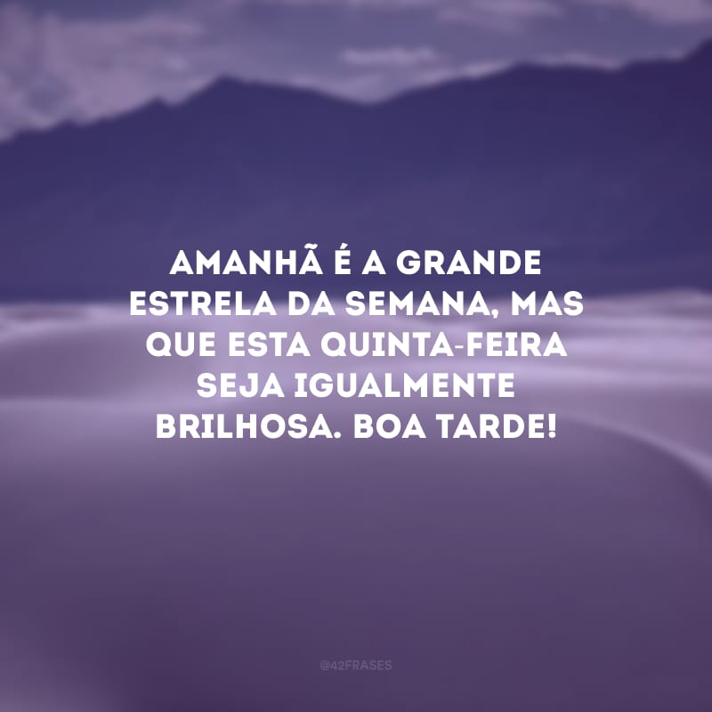 Amanhã é a grande estrela da semana, mas que esta quinta-feira seja igualmente brilhosa. Boa tarde!