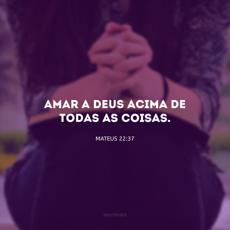 Amar a Deus acima de todas as coisas.