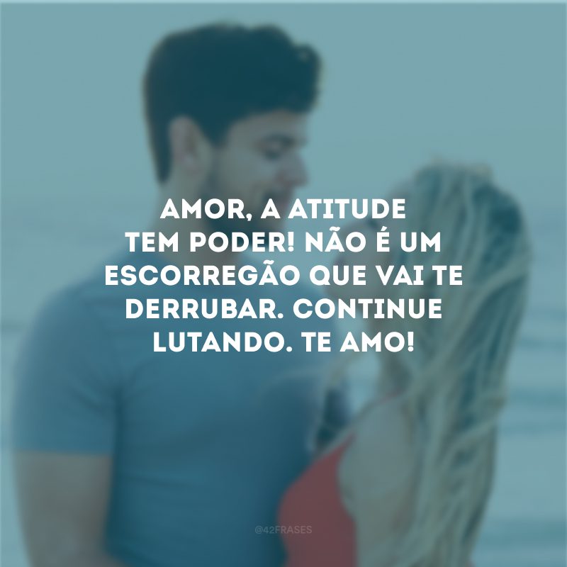 Amor, a atitude tem poder! Não é um escorregão que vai te derrubar. Continue lutando. Te amo!