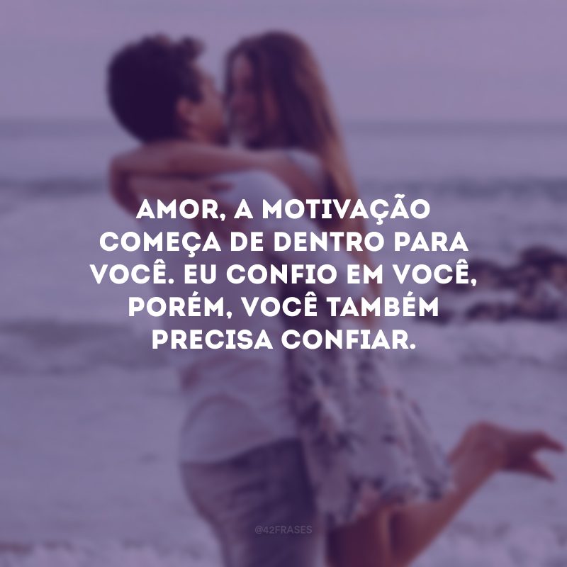 Amor, a motivação começa de dentro para você. Eu confio em você, porém, você também precisa confiar.