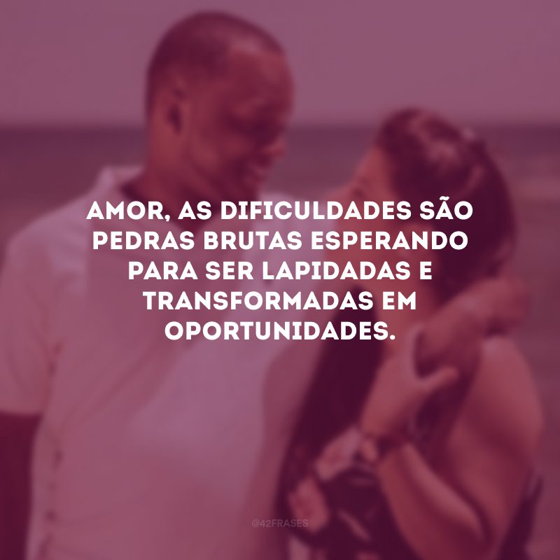 Amor, as dificuldades são pedras brutas esperando para ser lapidadas e transformadas em oportunidades.