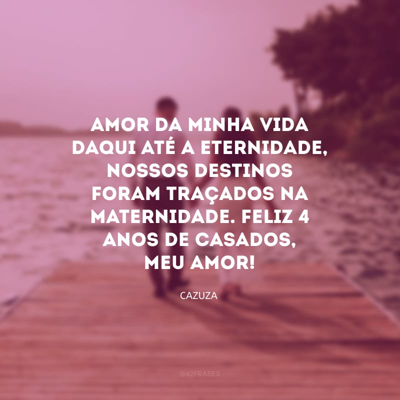 Amor da minha vida daqui até a eternidade, nossos destinos foram traçados na maternidade. Feliz 4 anos de casados, meu amor!