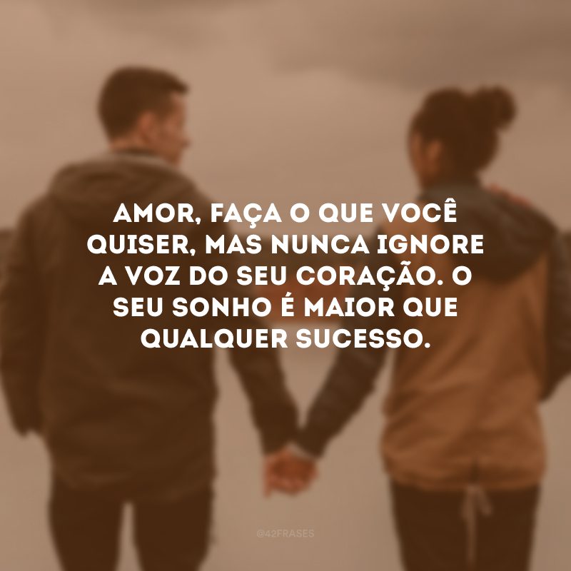 Amor, faça o que você quiser, mas nunca ignore a voz do seu coração. O seu sonho é maior que qualquer sucesso.