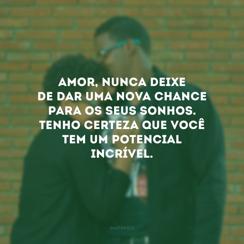 Amor, nunca deixe de dar uma nova chance para os seus sonhos. Tenho certeza que você tem um potencial incrível.