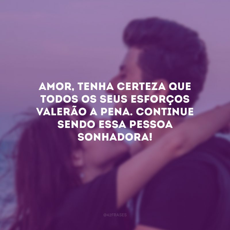 Amor, tenha certeza que todos os seus esforços valerão a pena. Continue sendo essa pessoa sonhadora!