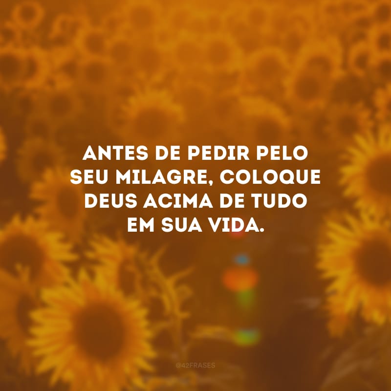 Antes de pedir pelo seu milagre, coloque Deus acima de tudo em sua vida.