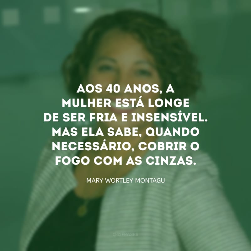 Aos 40 anos, a mulher está longe de ser fria e insensível. Mas ela sabe, quando necessário, cobrir o fogo com as cinzas.