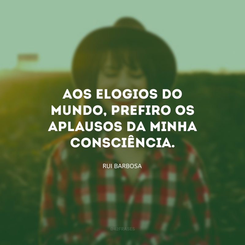 Aos elogios do mundo, prefiro os aplausos da minha consciência.