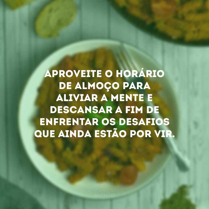 Aproveite o horário de almoço para aliviar a mente e descansar a fim de enfrentar os desafios que ainda estão por vir.