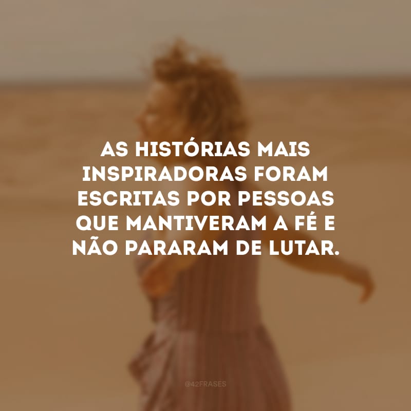 As histórias mais inspiradoras foram escritas por pessoas que mantiveram a fé e não pararam de lutar.