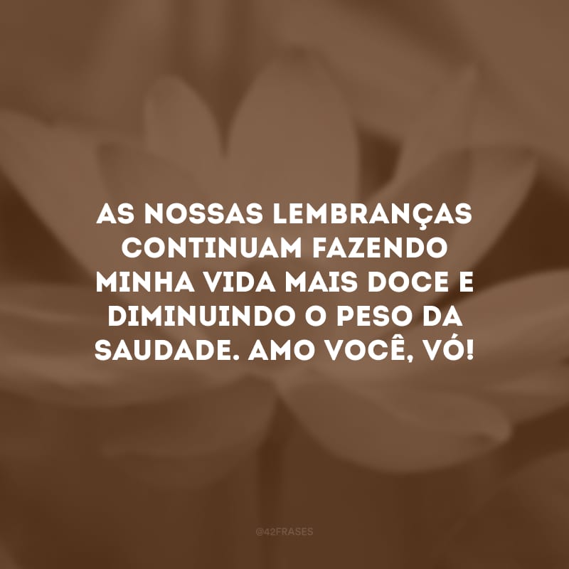 As nossas lembranças continuam fazendo minha vida mais doce e diminuindo o peso da saudade. Amo você, vó!