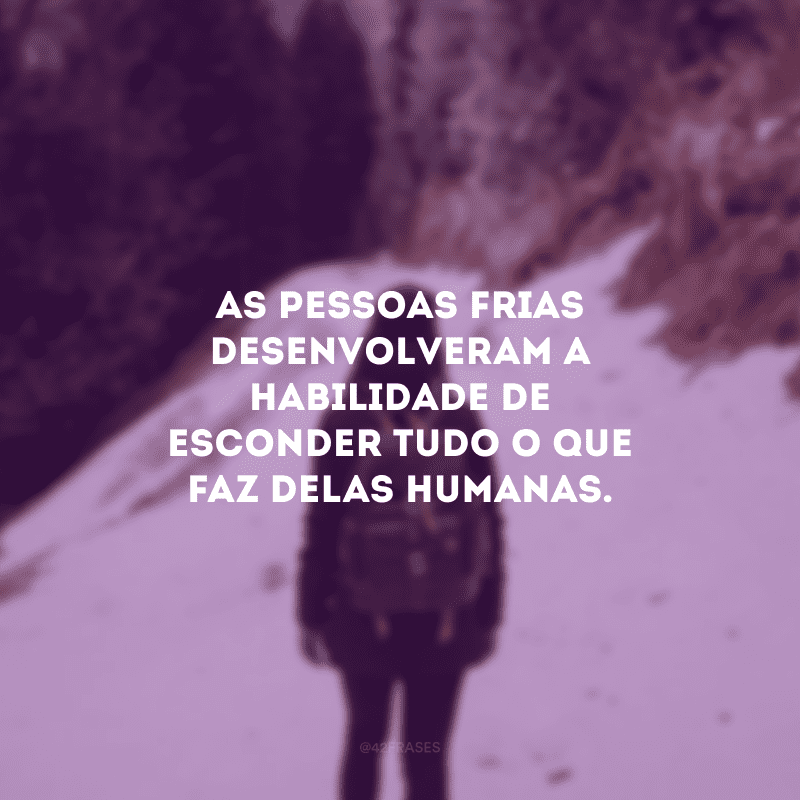 As pessoas frias desenvolveram a habilidade de esconder tudo o que faz delas humanas.