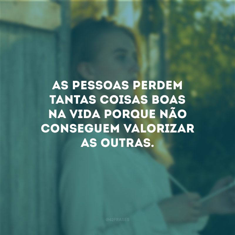 As pessoas perdem tantas coisas boas na vida porque não conseguem valorizar as outras.