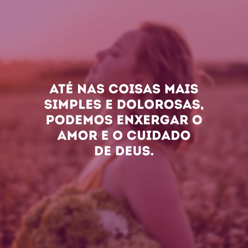 Até nas coisas mais simples e dolorosas, podemos enxergar o amor e o cuidado de Deus.