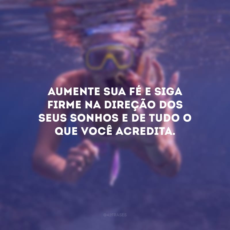 Aumente sua fé e siga firme na direção dos seus sonhos e de tudo o que você acredita.