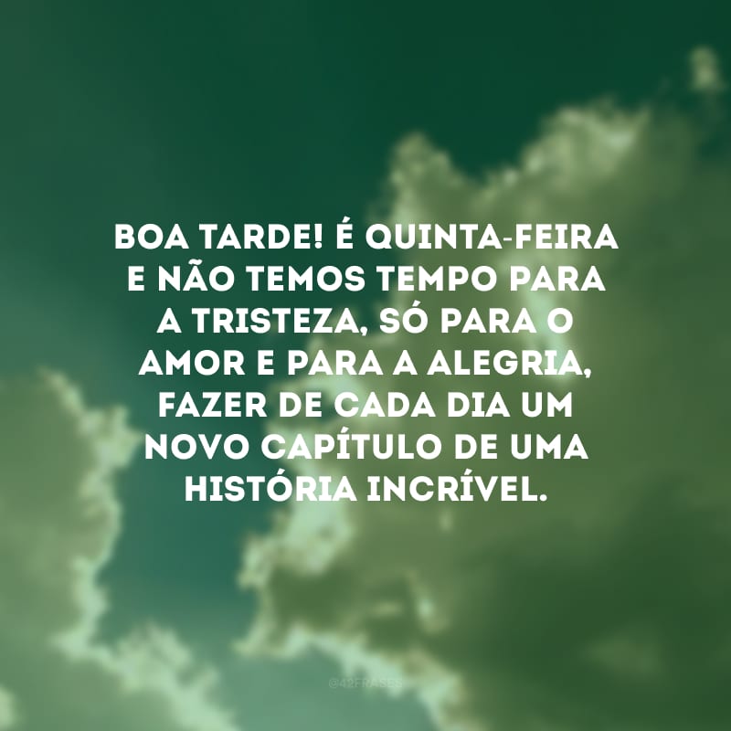 Boa tarde! É quinta-feira e não temos tempo para a tristeza, só para o amor e para a alegria, fazer de cada dia um novo capítulo de uma história incrível.