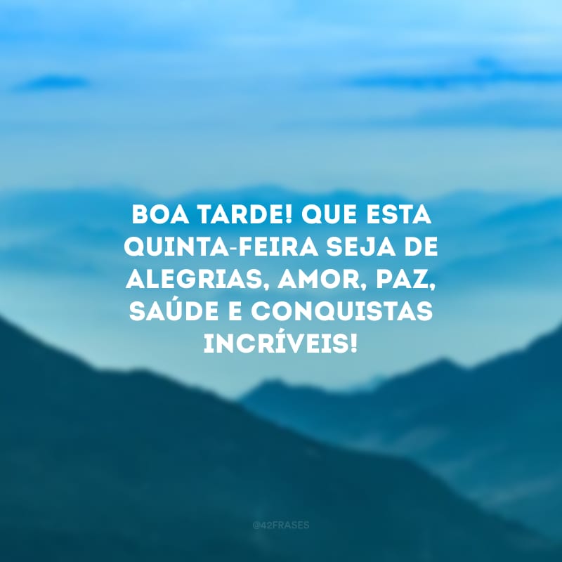 Boa tarde! Que esta quinta-feira seja de alegrias, amor, paz, saúde e conquistas incríveis!