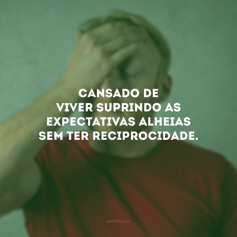 Cansado de viver suprindo as expectativas alheias sem ter reciprocidade. 