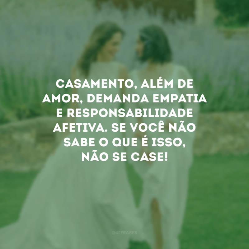 Casamento, além de amor, demanda empatia e responsabilidade afetiva. Se você não sabe o que é isso, não se case! 