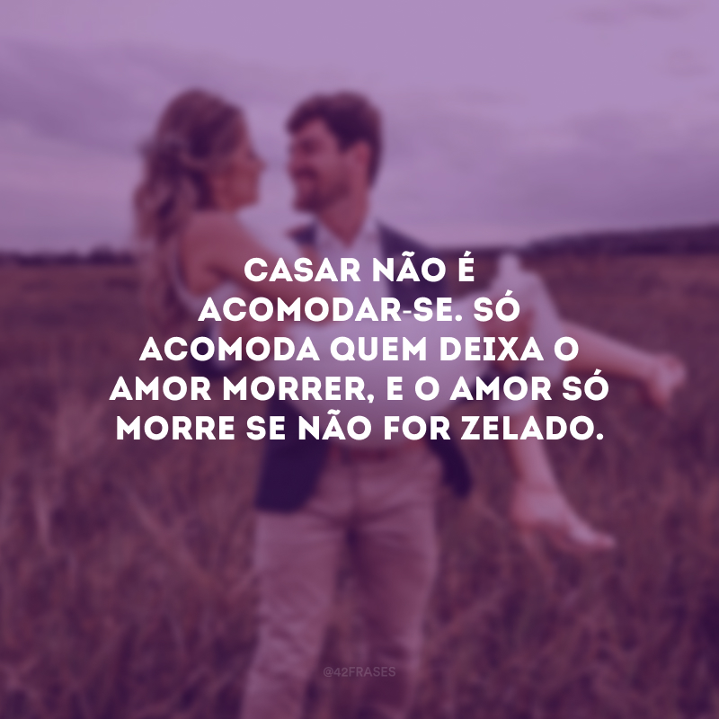 Casar não é acomodar-se. Só acomoda quem deixa o amor morrer, e o amor só morre se não for zelado. 