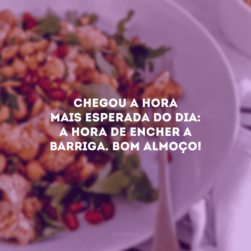 Chegou a hora mais esperada do dia: a hora de encher a barriga. Bom almoço!