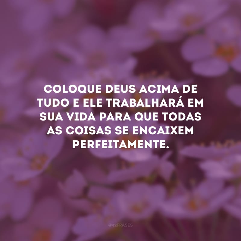 Coloque Deus acima de tudo e Ele trabalhará em sua vida para que todas as coisas se encaixem perfeitamente.