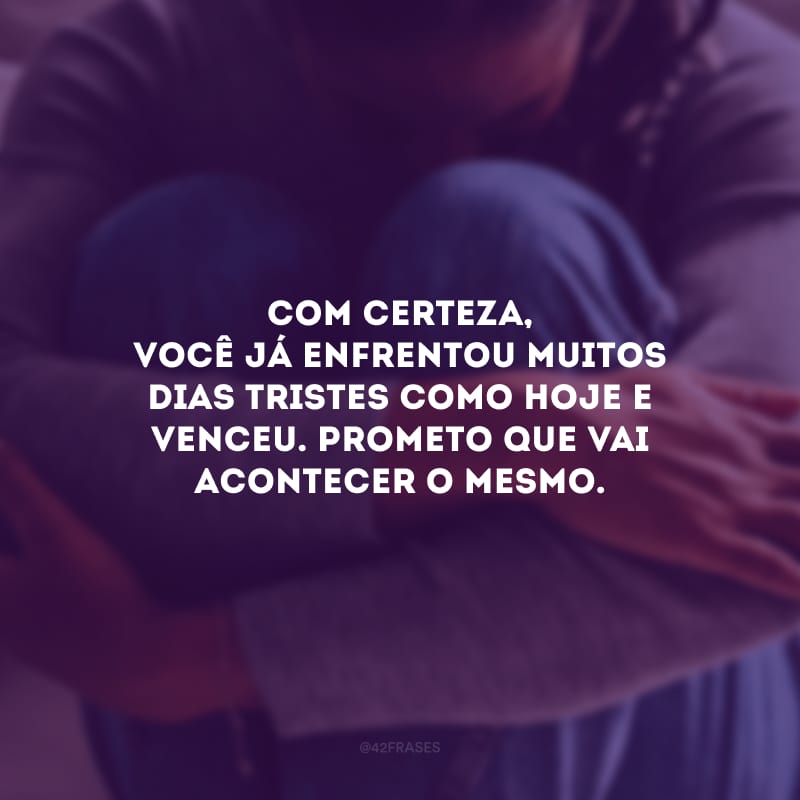 Com certeza, você já enfrentou muitos dias tristes como hoje e venceu. Prometo que vai acontecer o mesmo.