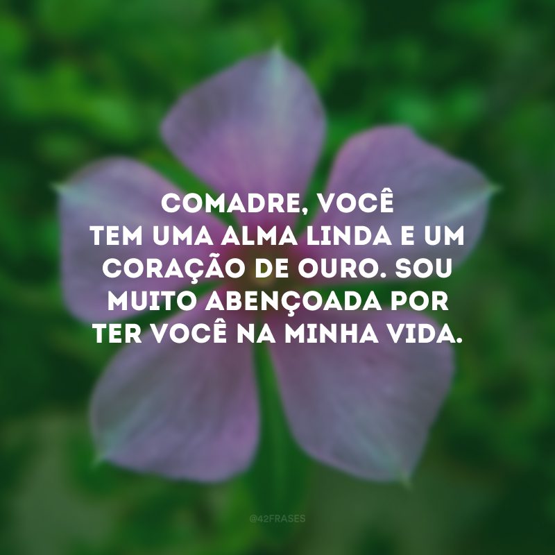 Comadre, você tem uma alma linda e um coração de ouro. Sou muito abençoada por ter você na minha vida.