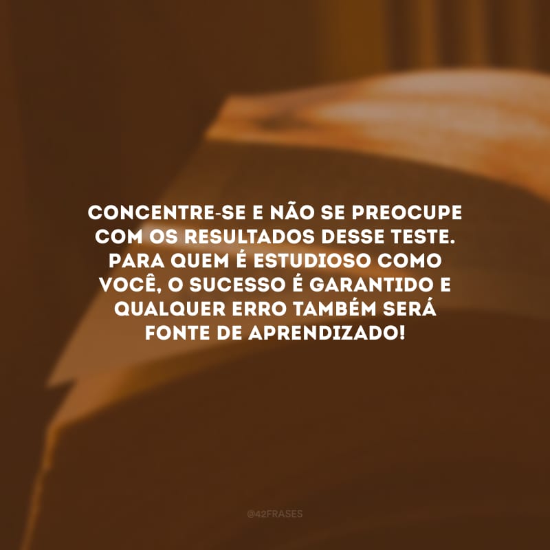 Concentre-se e não se preocupe com os resultados desse teste. Para quem é estudioso como você, o sucesso é garantido e qualquer erro também será fonte de aprendizado!