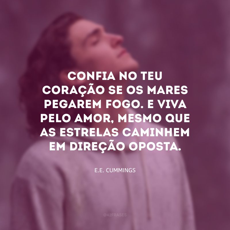 Confia no teu coração se os mares pegarem fogo. E viva pelo amor, mesmo que as estrelas caminhem em direção oposta.