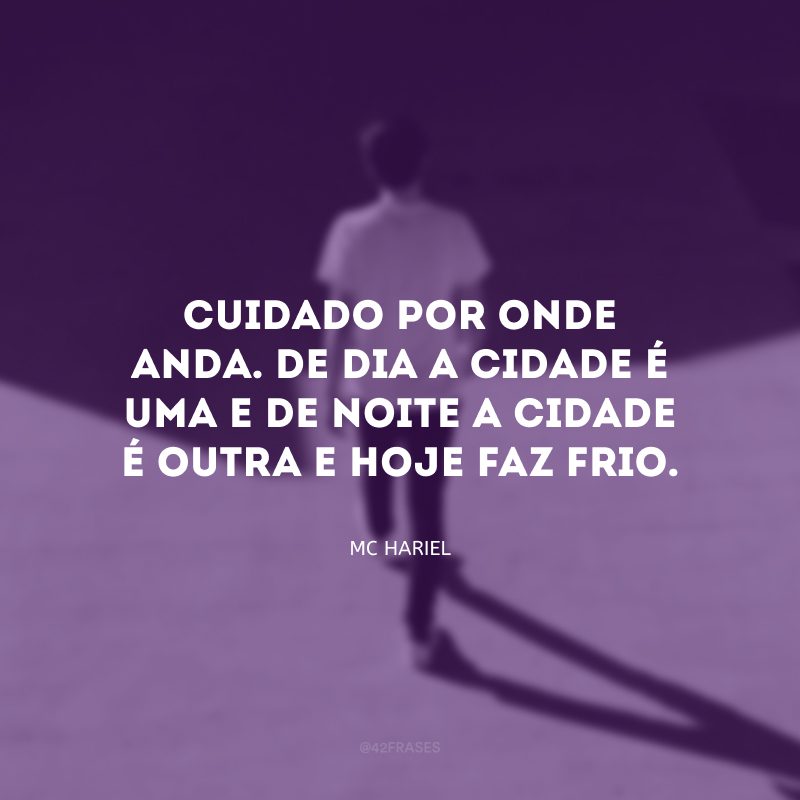 Cuidado por onde anda. De dia a cidade é uma e de noite a cidade é outra e hoje faz frio.