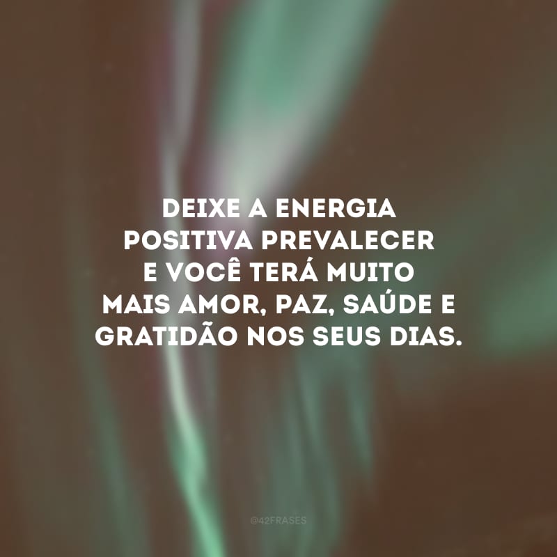 Deixe a energia positiva prevalecer e você terá muito mais amor, paz, saúde e gratidão nos seus dias.