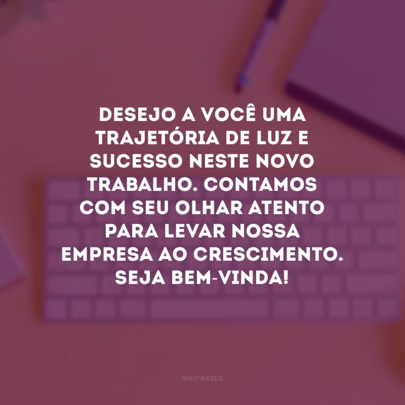 Desejo a você uma trajetória de luz e sucesso neste novo trabalho. Contamos com seu olhar atento para levar nossa empresa ao crescimento. Seja bem-vinda! 