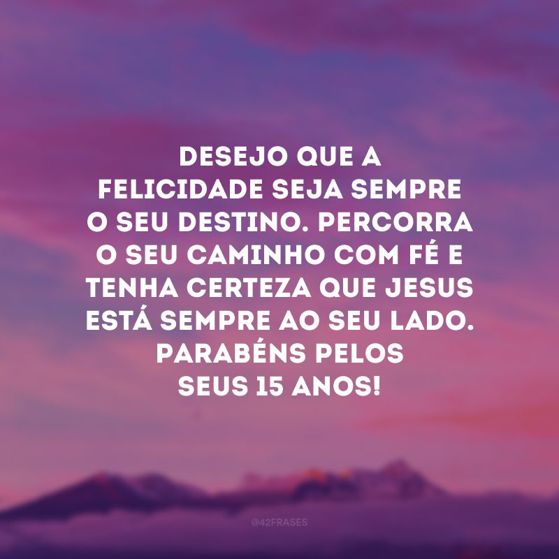 Desejo que a felicidade seja sempre o seu destino. Percorra o seu caminho com fé e tenha certeza que Jesus está sempre ao seu lado. Parabéns pelos seus 15 anos!