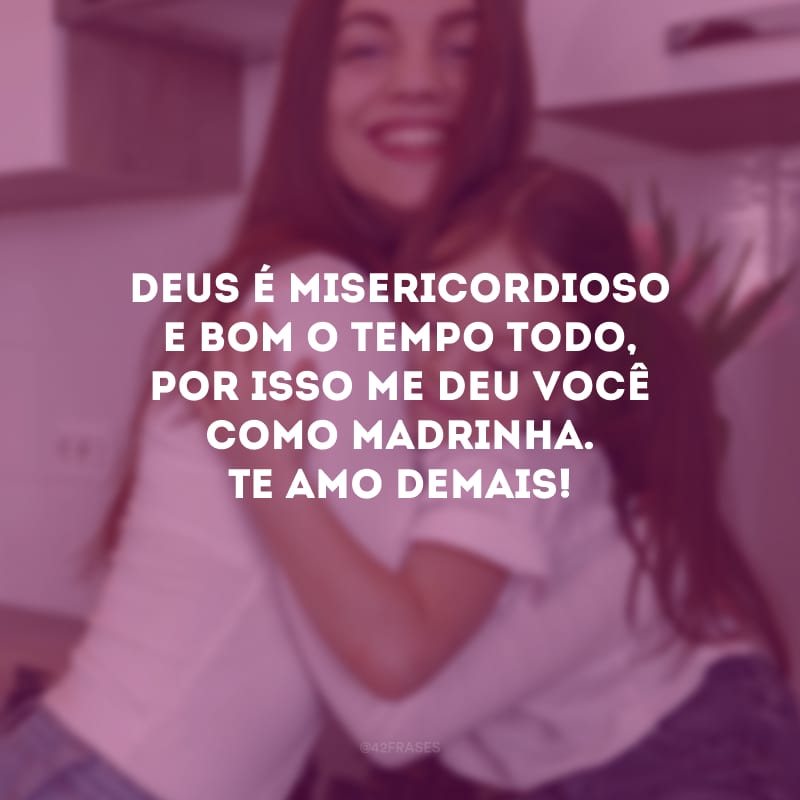 Deus é misericordioso e bom o tempo todo, por isso me deu você como madrinha. Te amo demais!