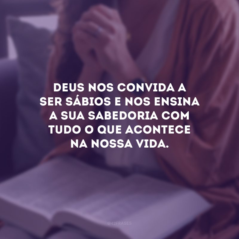 Deus nos convida a ser sábios e nos ensina a Sua sabedoria com tudo o que acontece na nossa vida.