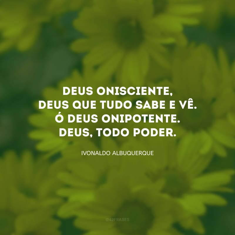 Deus onisciente, Deus que tudo sabe e vê. Ó Deus onipotente. Deus, todo poder.