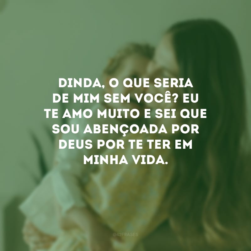 Dinda, o que seria de mim sem você? Eu te amo muito e sei que sou abençoada por Deus por te ter em minha vida.