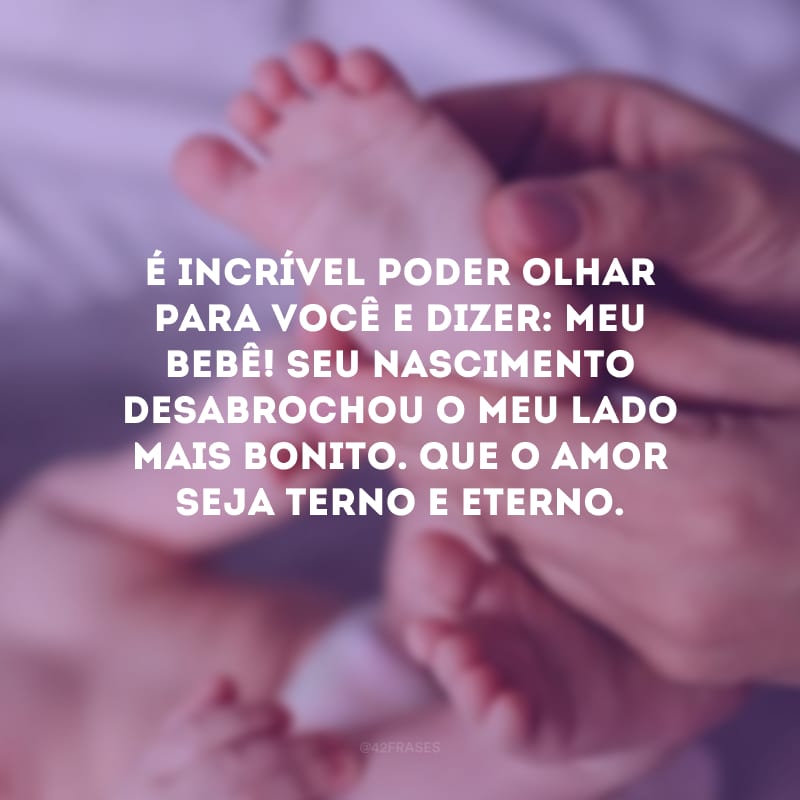 É incrível poder olhar para você e dizer: meu bebê! Seu nascimento desabrochou o meu lado mais bonito. Que o amor seja terno e eterno.