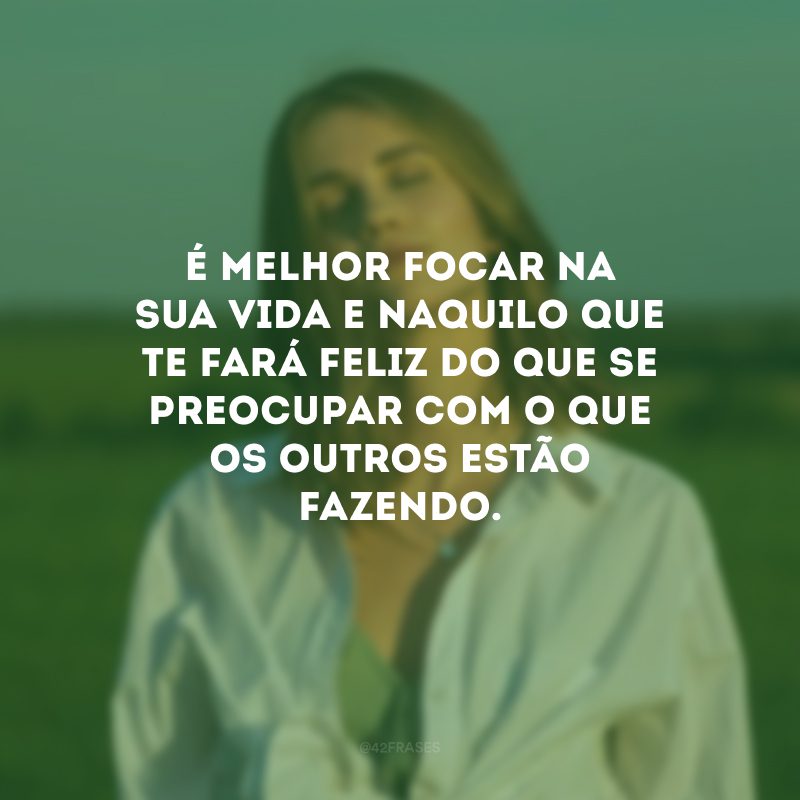 É melhor focar na sua vida e naquilo que te fará feliz do que se preocupar com o que os outros estão fazendo.