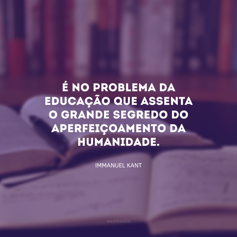 É no problema da educação que assenta o grande segredo do aperfeiçoamento da humanidade.