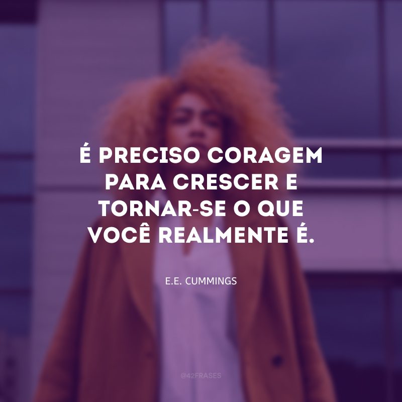 É preciso coragem para crescer e tornar-se o que você realmente é.