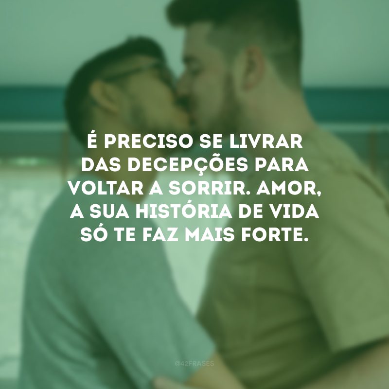 É preciso se livrar das decepções para voltar a sorrir. Amor, a sua história de vida só te faz mais forte.