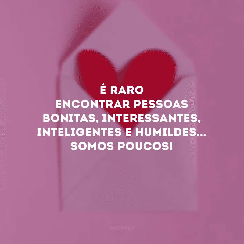 É raro encontrar pessoas bonitas, interessantes, inteligentes e humildes... Somos poucos!