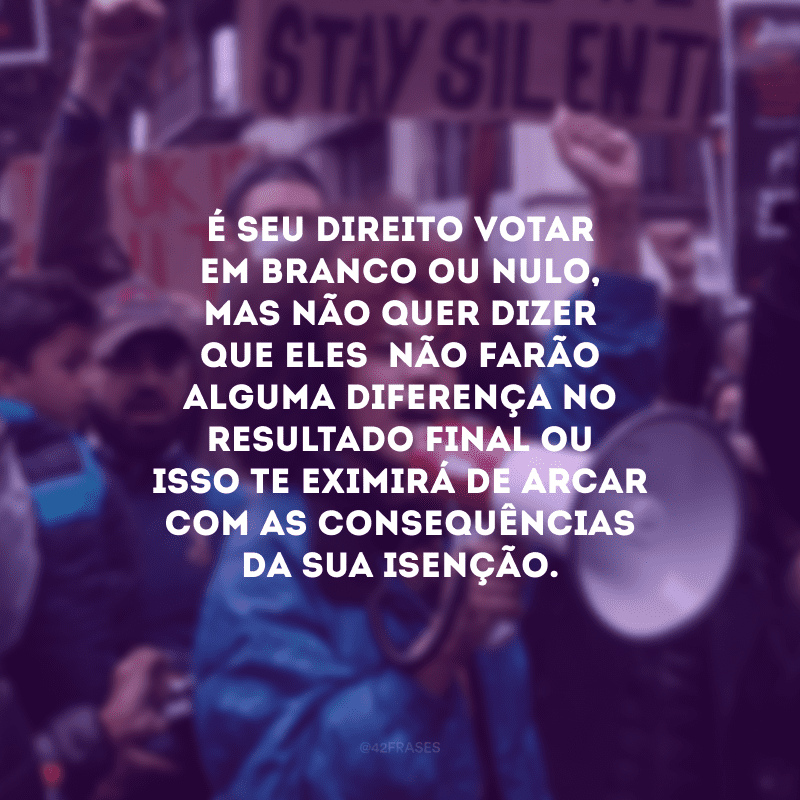 É seu direito votar em branco ou nulo, mas não quer dizer que eles  não farão alguma diferença no resultado final ou isso te eximirá de arcar com as consequências da sua isenção.