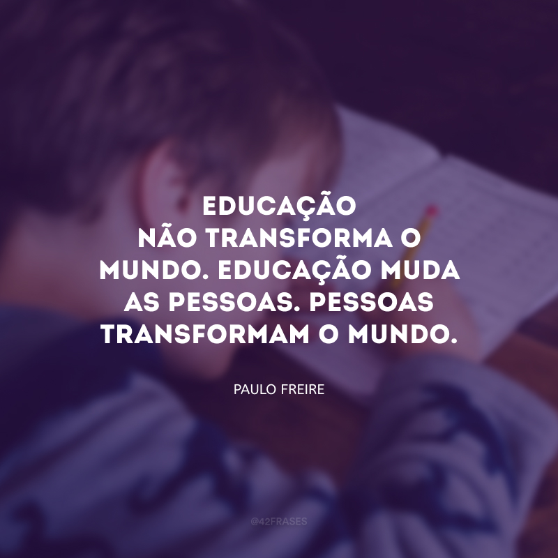 Educação não transforma o mundo. Educação muda as pessoas. Pessoas transformam o mundo.